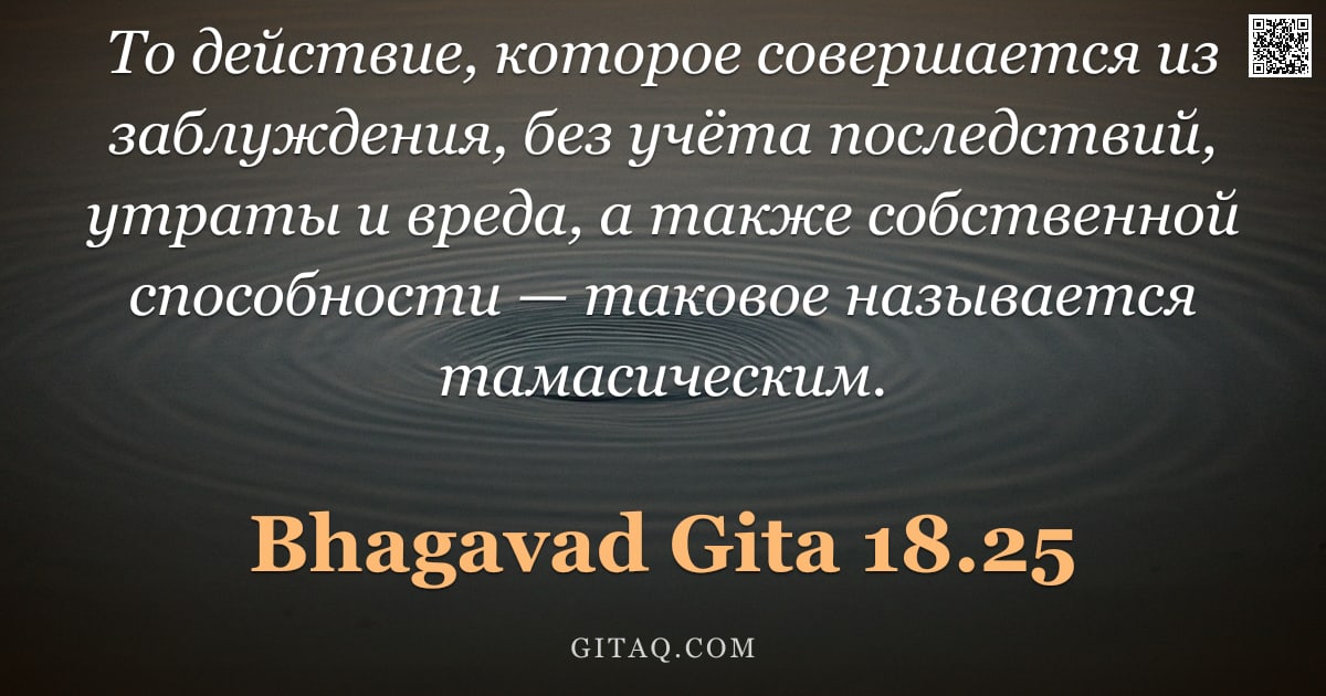 Бхагавад-гита 18.25 — "То действие, которое совершается из заблуждения, без учёта последствий, утраты и вреда, а также собс"