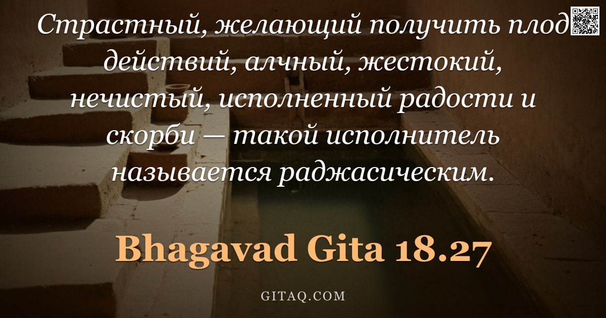 Бхагавад-гита 18.27 — "Страстный, желающий получить плод действий, алчный, жестокий, нечистый, исполненный радости и скорби"