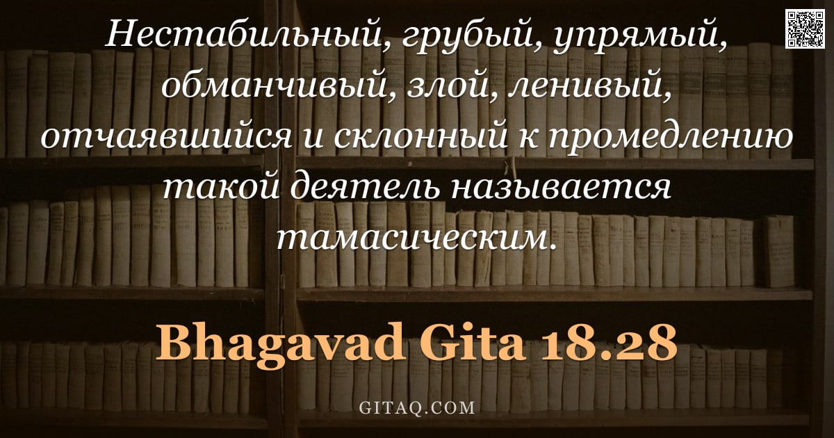 Бхагавад-гита 18.28 — "Нестабильный, грубый, упрямый, обманчивый, злой, ленивый, отчаявшийся и склонный к промедлению такой"