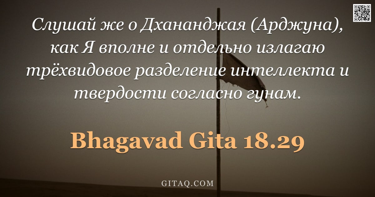 Бхагавад-гита 18.29 — "Слушай же о Дхананджая (Арджуна), как Я вполнe и отдельно излагаю трёхвидовое разделение интеллекта "
