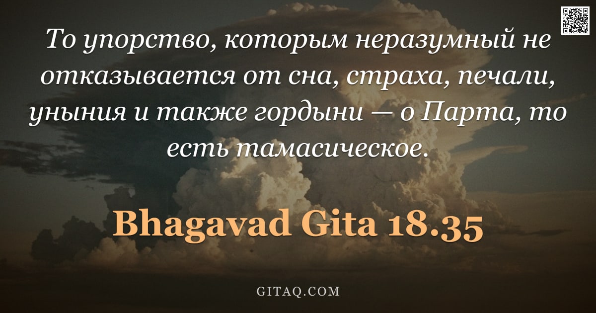 Бхагавад-гита 18.35 — "То упорство, которым неразумный не отказывается от сна, страха, печали, уныния и также гордыни — о П"