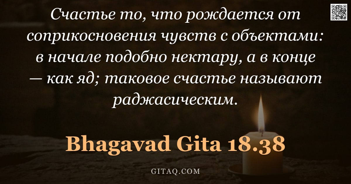 Бхагавад-гита 18.38 — "Счастье то, что рождается от соприкосновения чувств с объектами: в начале подобно нектару, а в конце"