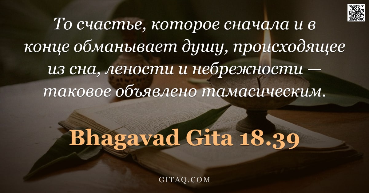 Бхагавад-гита 18.39 — "То счастье, которое сначала и в конце обманывает душу, происходящее из сна, лености и небрежности — "
