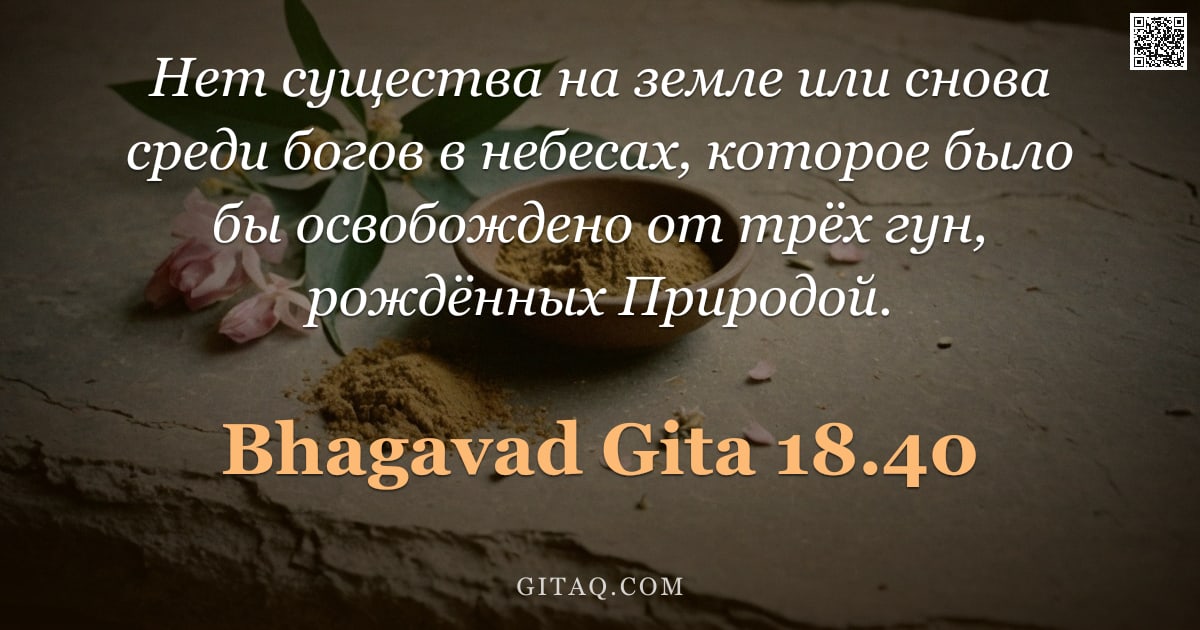 Бхагавад-гита 18.40 — "Нет существа на земле или снова среди богов в небесах, которое было бы освобождено от трёх гун, рожд"