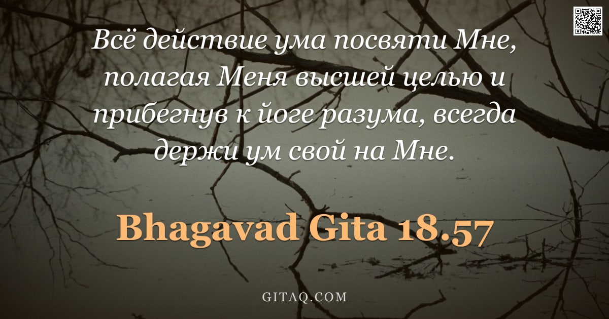 Бхагавад-гита 18.57 — "Всё действие ума посвяти Мне, полагая Меня высшей целью и прибегнув к йоге разума, всегда держи ум с"