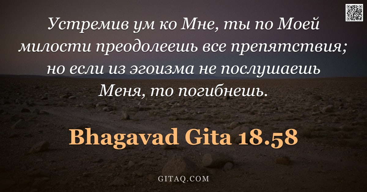 Бхагавад-гита 18.58 — "Устремив ум ко Мне, ты по Моей милости преодолеешь все препятствия; но если из эгоизма не послушаешь"