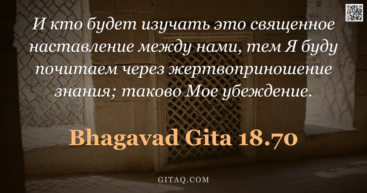 Бхагавад-гита 18.70 — "И кто будет изучать это священное наставление между нами, тем Я буду почитаем через жертвоприношение"