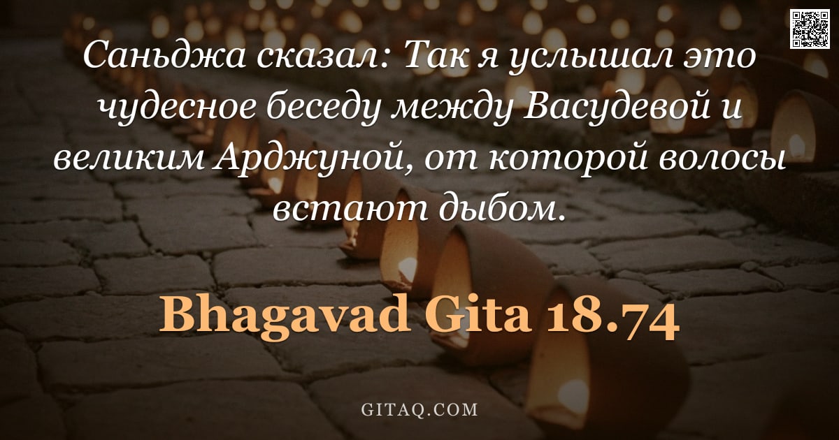 Бхагавад-гита 18.74 — "Саньджа сказал: Так я услышал это чудесное беседу между Васудевой и великим Арджуной, от которой вол"