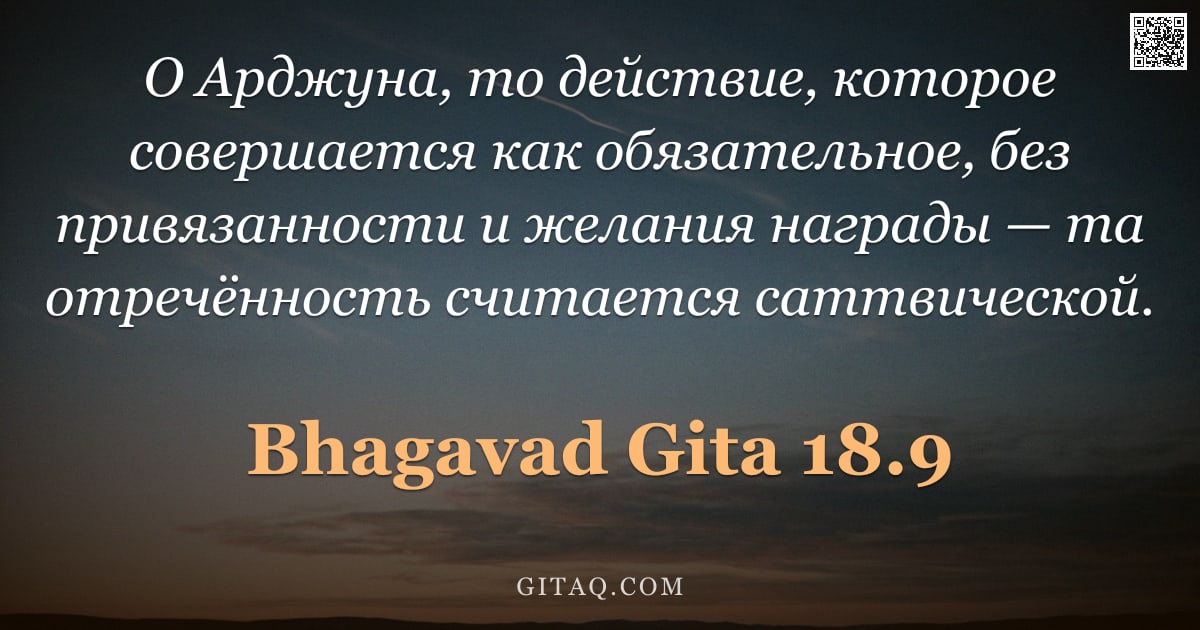 Бхагавад-гита 18.9 — "О Арджуна, то действие, которое совершается как обязательное, без привязанности и желания награды — "