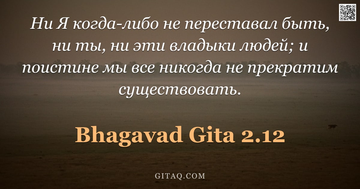 Бхагавад-гита 2.12 — "Ни Я когда-либо не переставал быть, ни ты, ни эти владыки людей; и поистине мы все никогда не прекра"