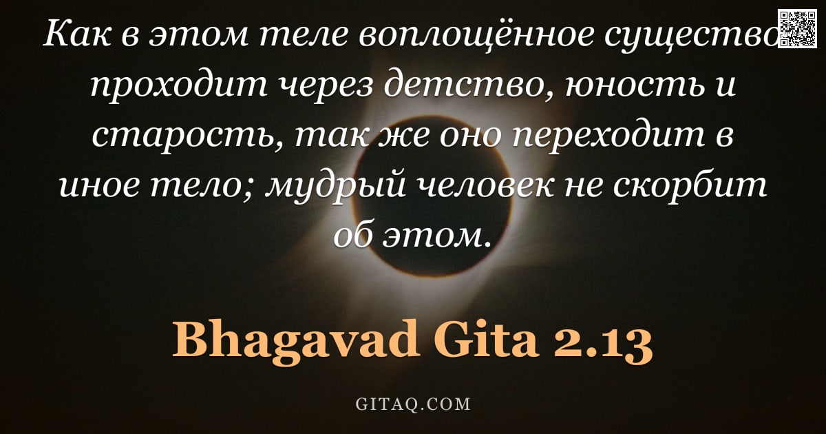 Бхагавад-гита 2.13 — "Как в этом теле воплощённое существо проходит через детство, юность и старость, так же оно переходит"
