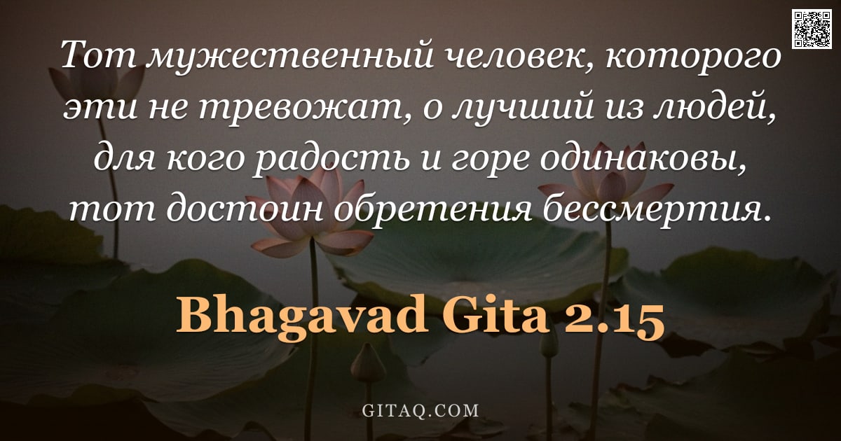 Бхагавад-гита 2.15 — "Тот мужественный человек, которого эти не тревожат, о лучший из людей, для кого радость и горе одина"