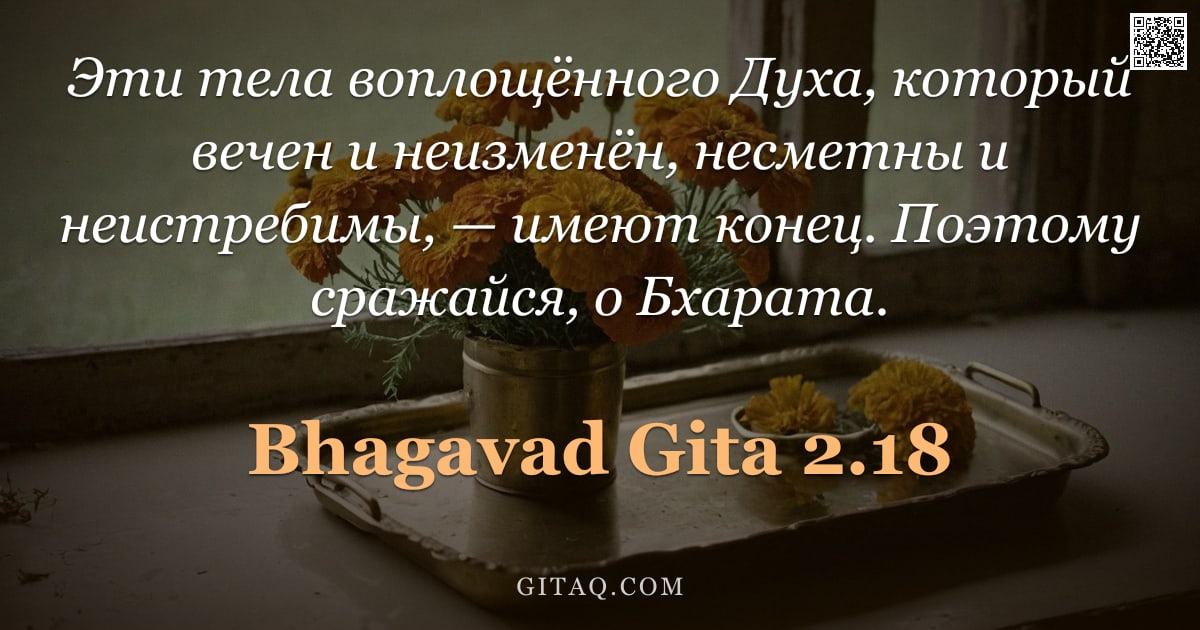 Бхагавад-гита 2.18 — "Эти тела воплощённого Духа, который вечен и неизменён, несметны и неистребимы, — имеют конец. Поэтом"