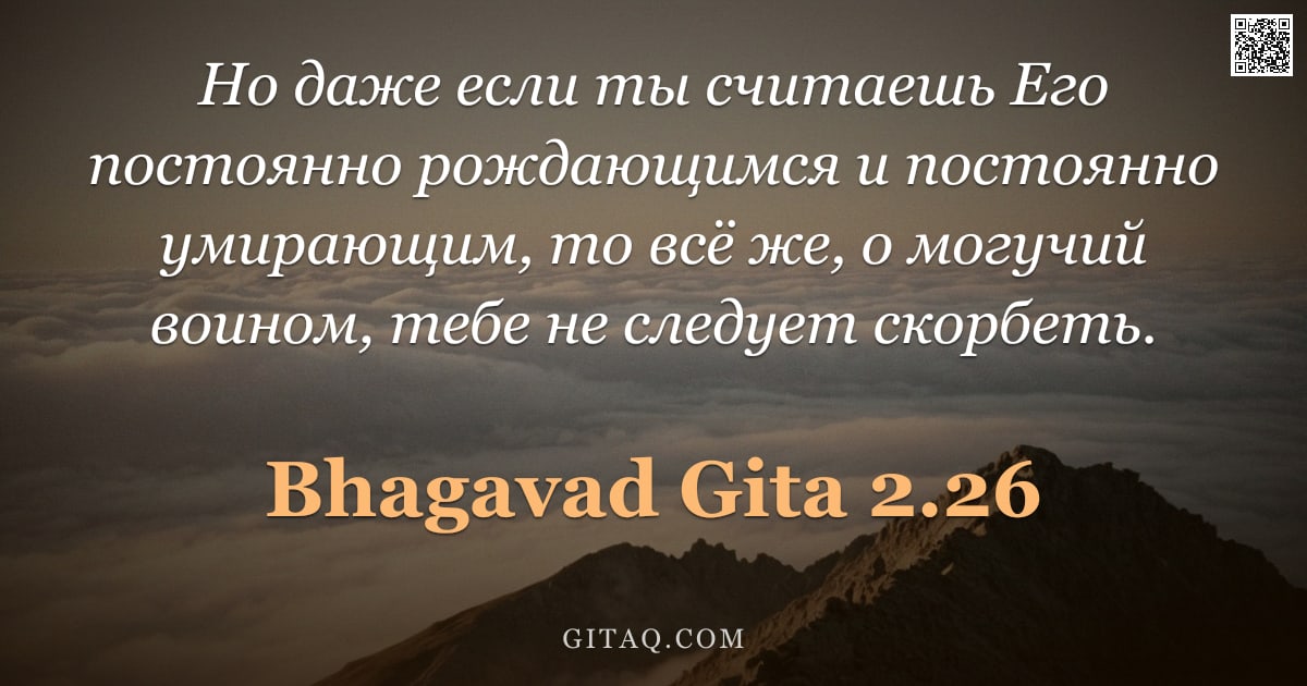 Бхагавад-гита 2.26 — "Но даже если ты считаешь Его постоянно рождающимся и постоянно умирающим, то всё же, о могучий воино"