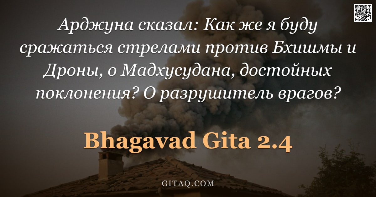Бхагавад-гита 2.4 — "Арджуна сказал: Как же я буду сражаться стрелами против Бхишмы и Дроны, о Мадхусудана, достойных пок"