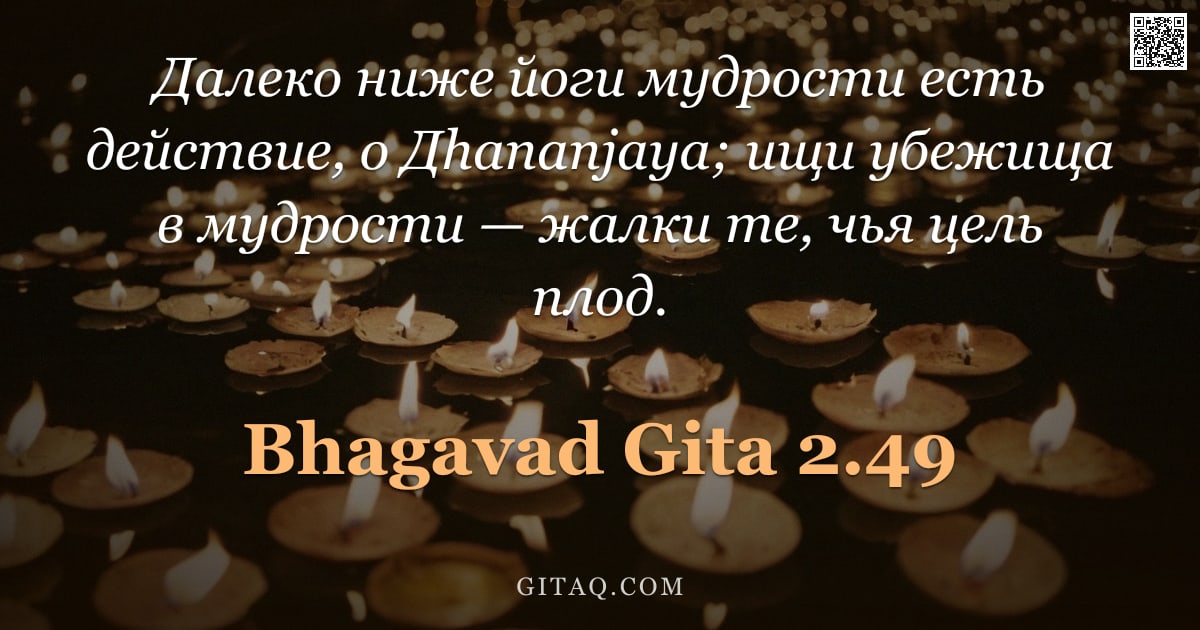 Бхагавад-гита 2.49 — "Далеко ниже йоги мудрости есть действие, о Дhananjaya; ищи убежища в мудрости — жалки те, чья цель п"