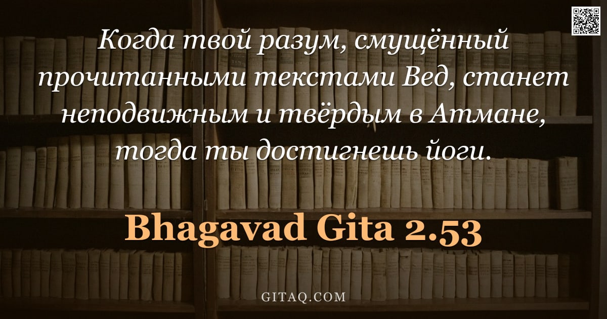 Бхагавад-гита 2.53 — "Когда твой разум, смущённый прочитанными текстами Вед, станет неподвижным и твёрдым в Атмане, тогда "