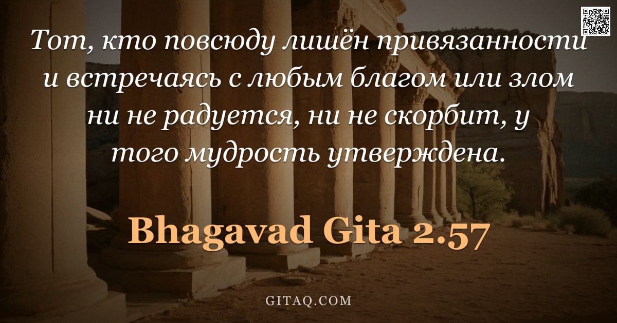 Бхагавад-гита 2.57 — "Тот, кто повсюду лишён привязанности и встречаясь с любым благом или злом ни не радуется, ни не скор"