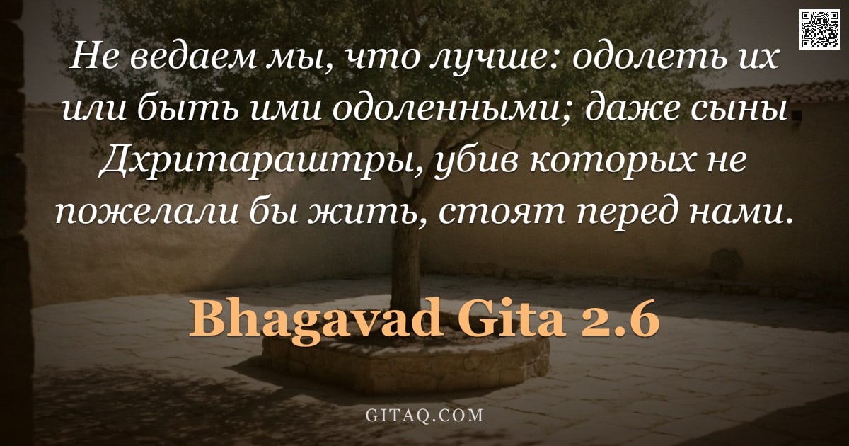 Бхагавад-гита 2.6 — "Не ведаем мы, что лучше: одолеть их или быть ими одоленными; даже сыны Дхритараштры, убив которых не"