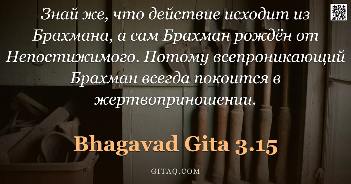 Бхагавад-гита 3.15 — "Знай же, что действие исходит из Брахмана, а сам Брахман рождён от Непостижимого. Потому всепроникаю"