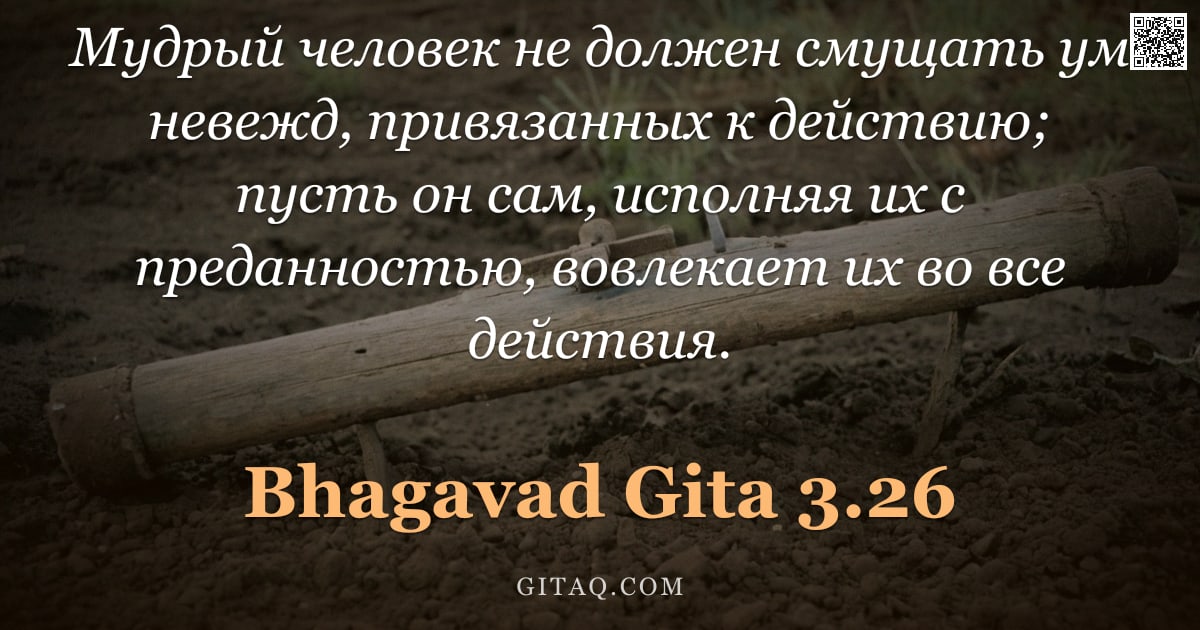 Бхагавад-гита 3.26 — "Мудрый человек не должен смущать ум невежд, привязанных к действию; пусть он сам, исполняя их с пред"