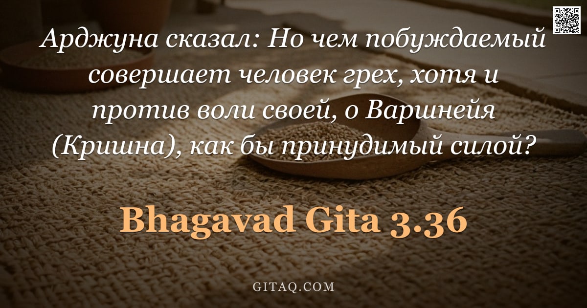 Бхагавад-гита 3.36 — "Арджуна сказал: Но чем побуждаемый совершает человек грех, хотя и против воли своей, о Варшнейя (Кри"