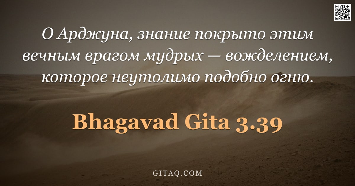 Бхагавад-гита 3.39 — "О Арджуна, знание покрыто этим вечным врагом мудрых — вожделением, которое неутолимо подобно огню."