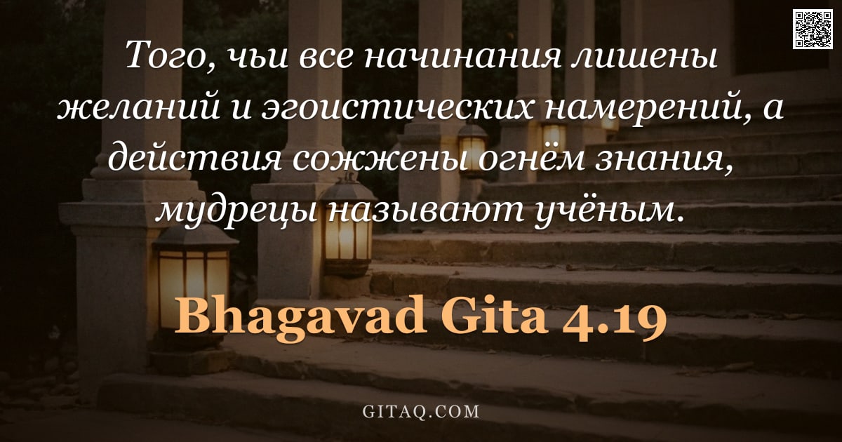 Бхагавад-гита 4.19 — "Того, чьи все начинания лишены желаний и эгоистических намерений, а действия сожжены огнём знания, м"