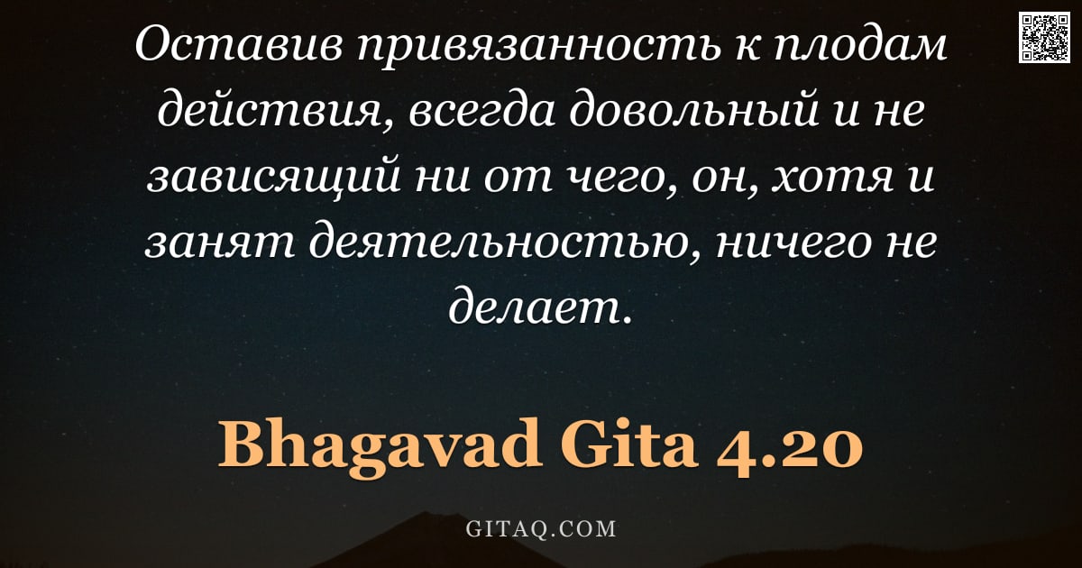 Бхагавад-гита 4.20 — "Оставив привязанность к плодам действия, всегда довольный и не зависящий ни от чего, он, хотя и заня"