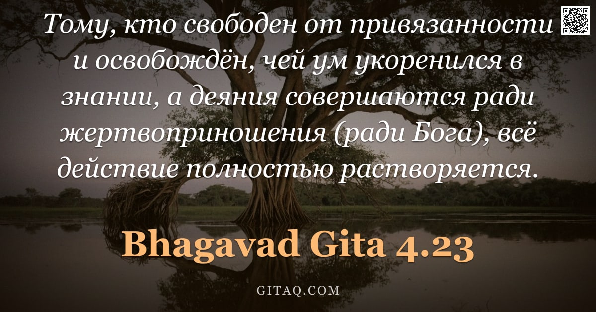 Бхагавад-гита 4.23 — "Тому, кто свободен от привязанности и освобождён, чей ум укоренился в знании, а деяния совершаются р"