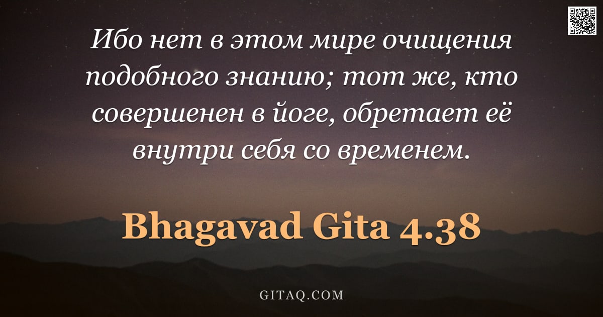 Бхагавад-гита 4.38 — "Ибо нет в этом мире очищения подобного знанию; тот же, кто совершенен в йоге, обретает её внутри себ"