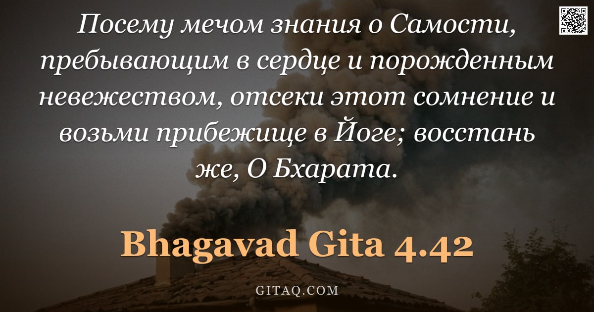 Бхагавад-гита 4.42 — "Посему мечом знания о Самости, пребывающим в сердце и порожденным невежеством, отсеки этот сомнение "