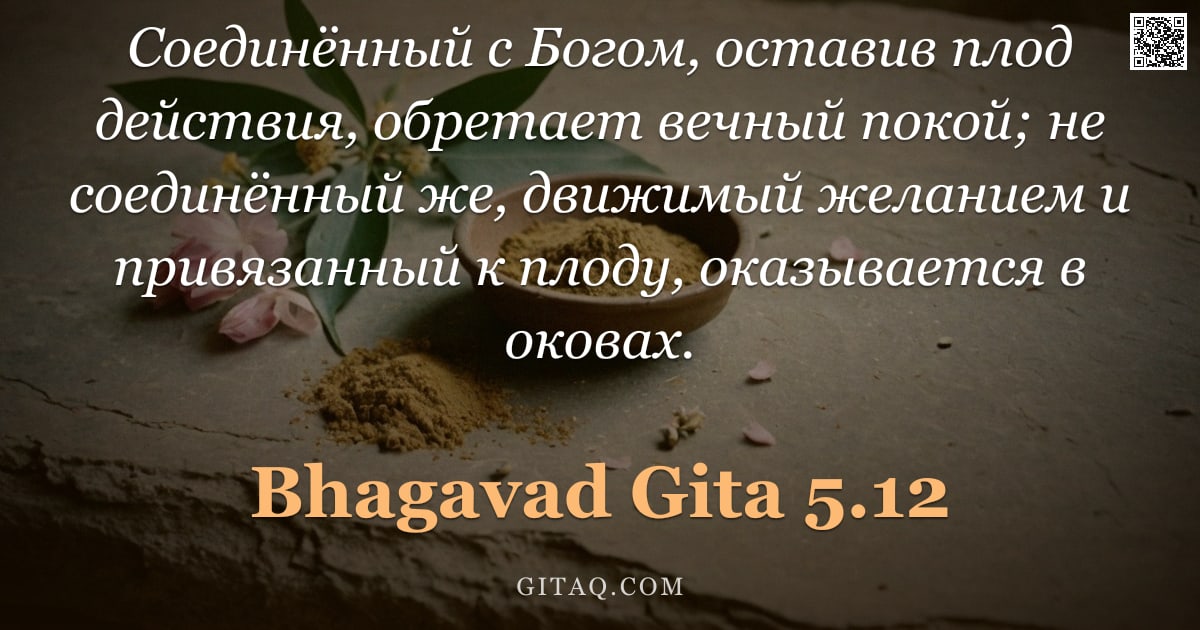 Бхагавад-гита 5.12 — "Соединённый с Богом, оставив плод действия, обретает вечный покой; не соединённый же, движимый желан"