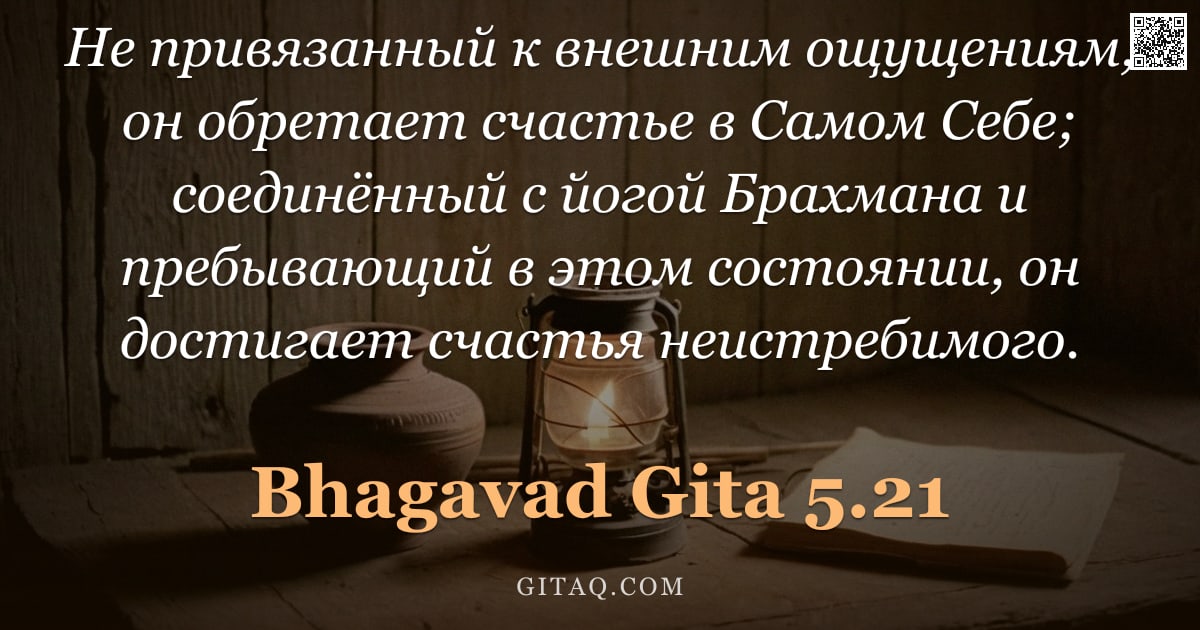 Бхагавад-гита 5.21 — "Не привязанный к внешним ощущениям, он обретает счастье в Самом Себе; соединённый с йогой Брахмана и"