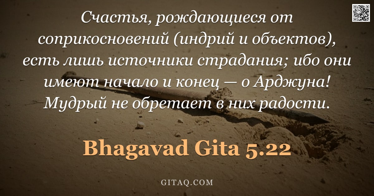 Бхагавад-гита 5.22 — "Счастья, рождающиеся от соприкосновений (индрий и объектов), есть лишь источники страдания; ибо они "