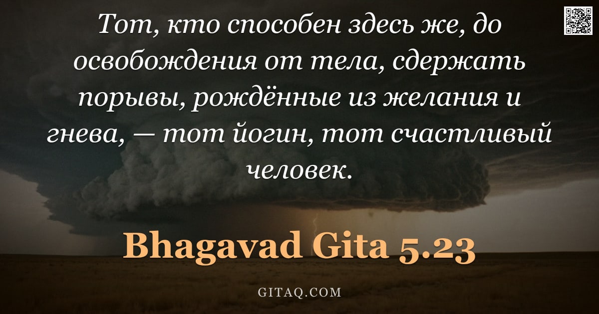 Бхагавад-гита 5.23 — "Тот, кто способен здесь же, до освобождения от тела, сдержать порывы, рождённые из желания и гнева, "