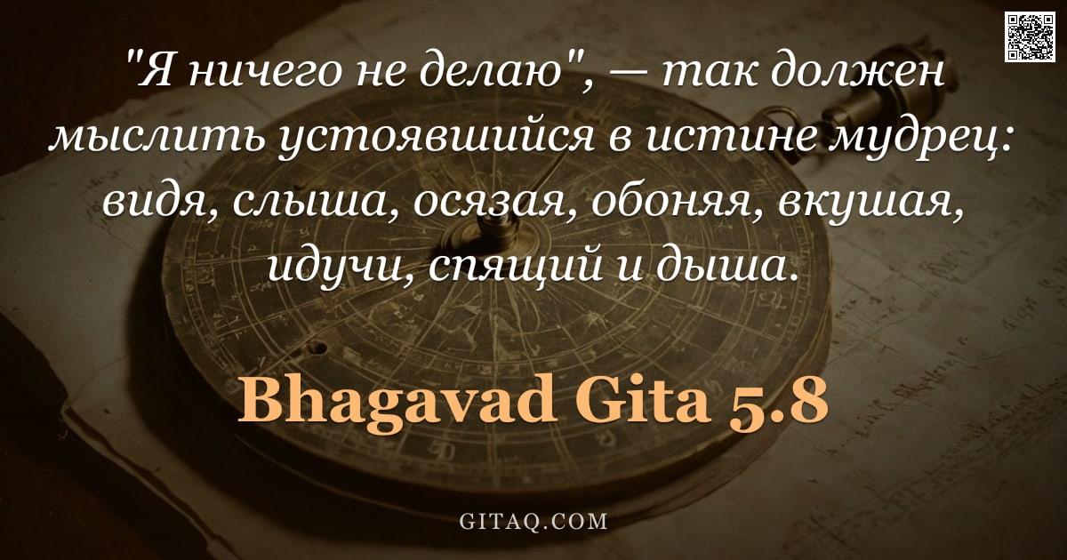 Бхагавад-гита 5.8 — ""Я ничего не делаю", — так должен мыслить устоявшийся в истине мудрец: видя, слыша, осязая, обоняя, "