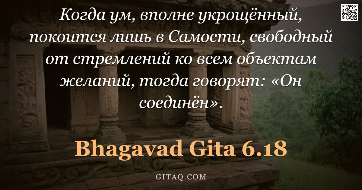 Бхагавад-гита 6.18 — "Когда ум, вполне укрощённый, покоится лишь в Самости, свободный от стремлений ко всем объектам желан"