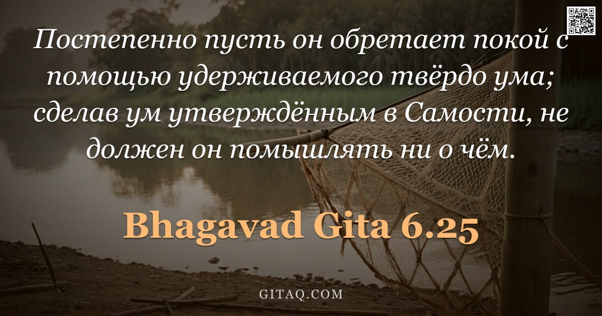 Бхагавад-гита 6.25 — "Постепенно пусть он обретает покой с помощью удерживаемого твёрдо ума; сделав ум утверждённым в Само"