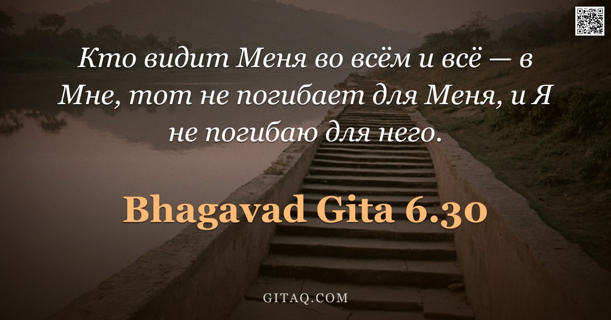 Бхагавад-гита 6.30 — "Кто видит Меня во всём и всё — в Мне, тот не погибает для Меня, и Я не погибаю для него."