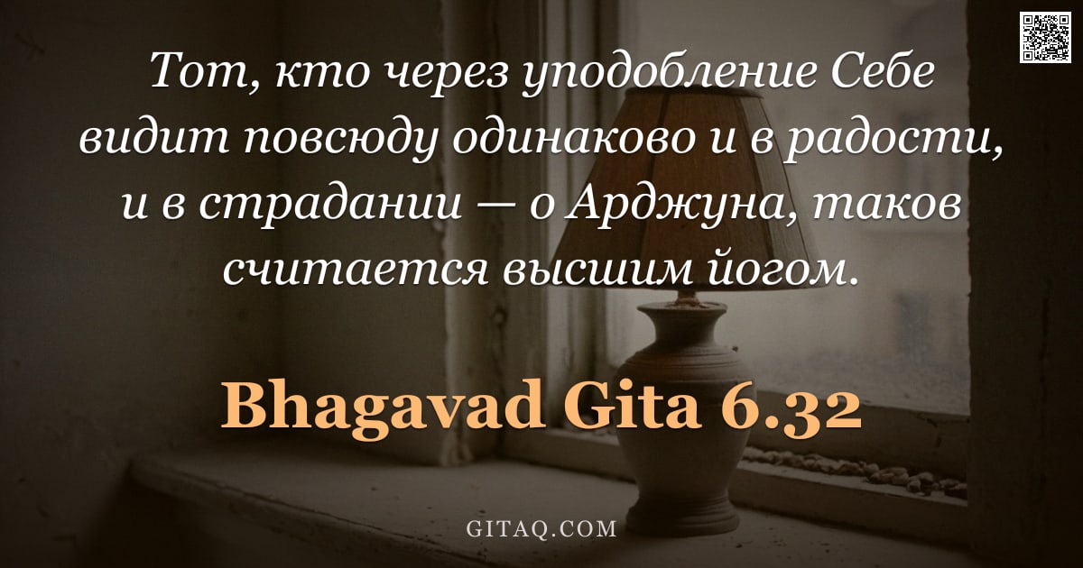 Бхагавад-гита 6.32 — "Тот, кто через уподобление Себе видит повсюду одинаково и в радости, и в страдании — о Арджуна, тако"