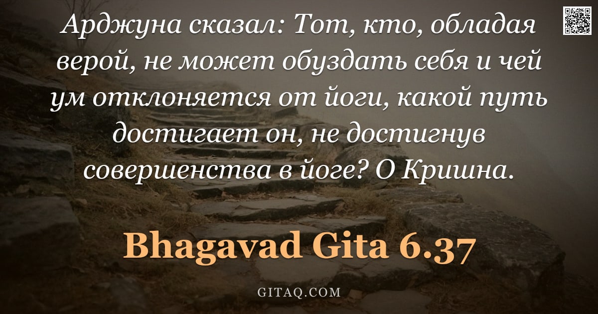 Бхагавад-гита 6.37 — "Арджуна сказал: Тот, кто, обладая верой, не может обуздать себя и чей ум отклоняется от йоги, какой "