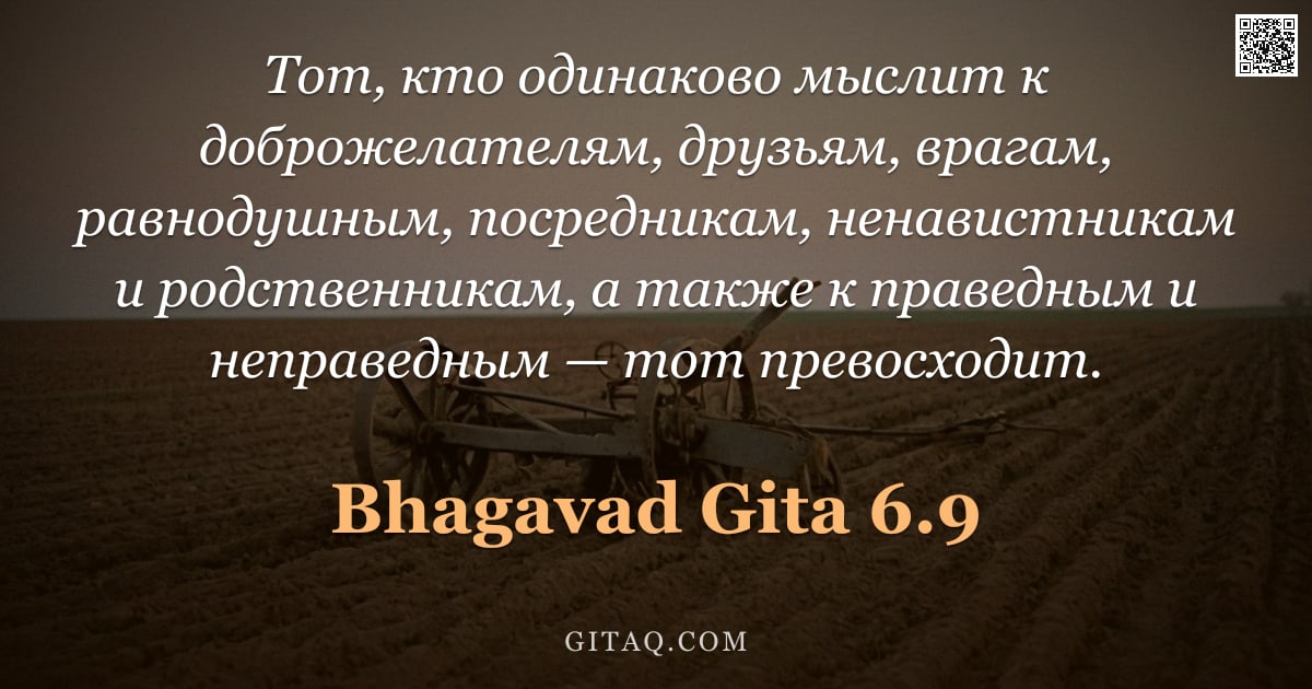 Бхагавад-гита 6.9 — "Тот, кто одинаково мыслит к доброжелателям, друзьям, врагам, равнодушным, посредникам, ненавистникам"