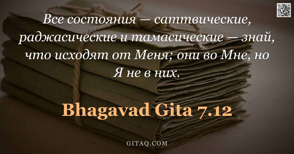 Бхагавад-гита 7.12 — "Все состояния — саттвические, раджасические и тамасические — знай, что исходят от Меня; они во Мне, "