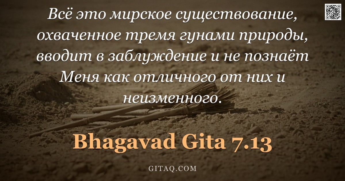 Бхагавад-гита 7.13 — "Всё это мирское существование, охваченное тремя гунами природы, вводит в заблуждение и не познаёт Ме"