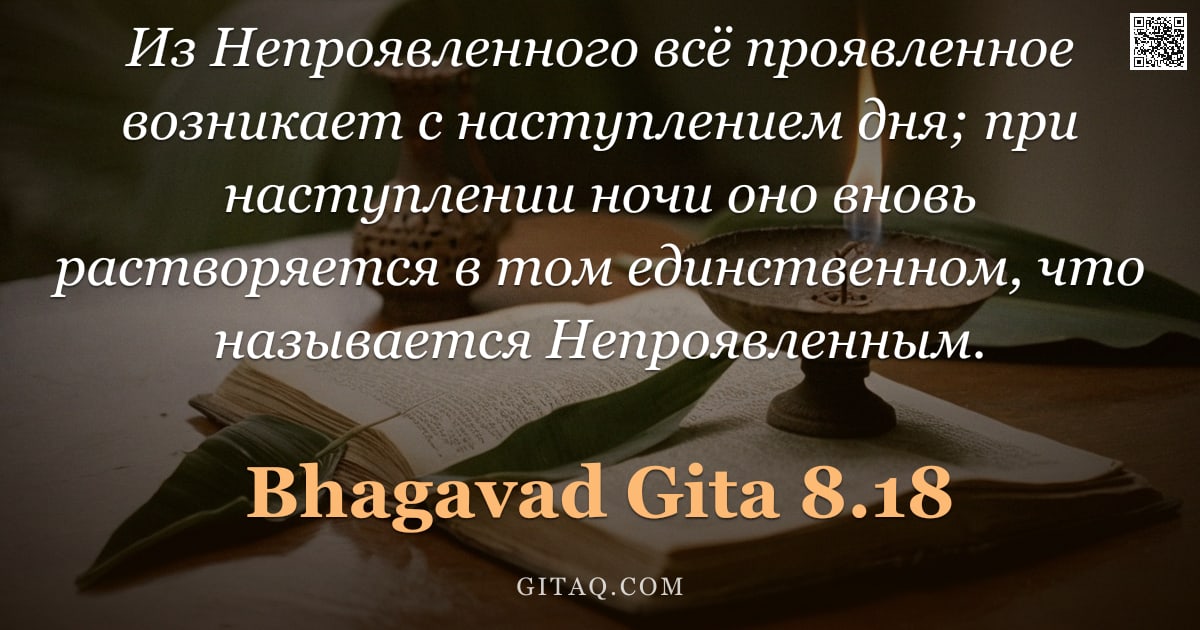 Бхагавад-гита 8.18 — "Из Непроявленного всё проявленное возникает с наступлением дня; при наступлении ночи оно вновь раств"