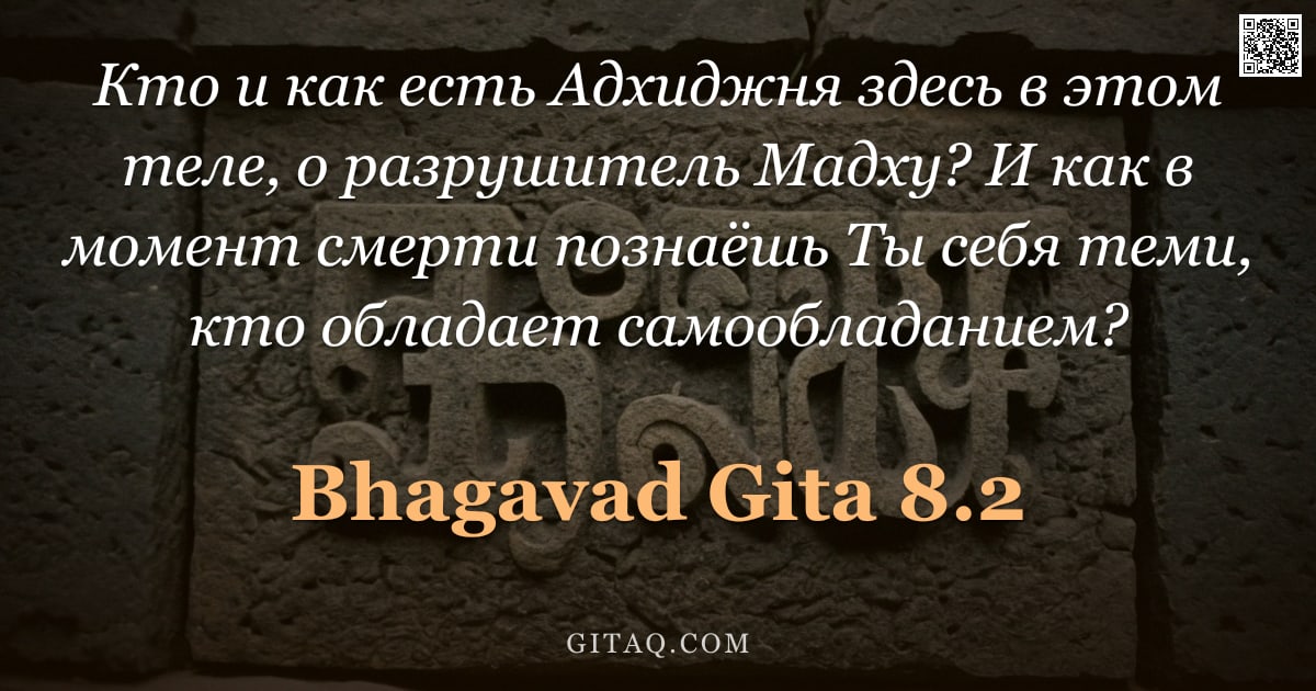 Бхагавад-гита 8.2 — "Кто и как есть Адхиджня здесь в этом теле, о разрушитель Мадху? И как в момент смерти познаёшь Ты се"