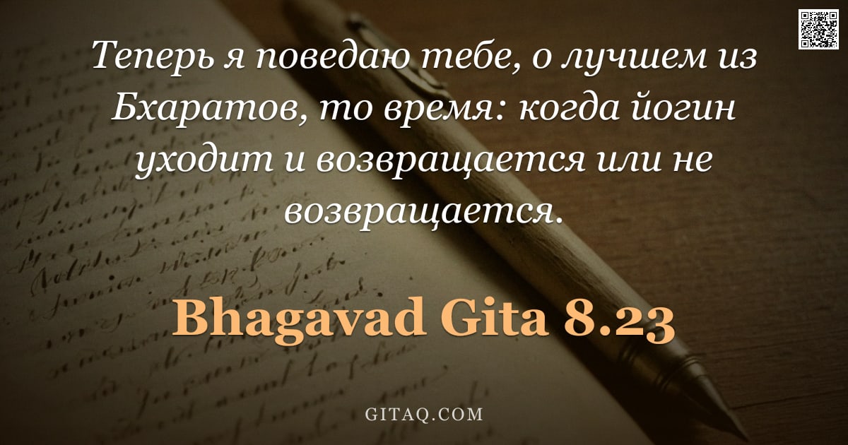 Бхагавад-гита 8.23 — "Теперь я поведаю тебе, о лучшем из Бхаратов, то время: когда йогин уходит и возвращается или не возв"