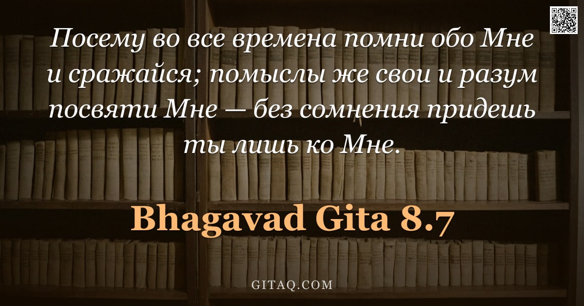 Бхагавад-гита 8.7 — "Посему во все времена помни обо Мне и сражайся; помыслы же свои и разум посвяти Мне — без сомнения п"