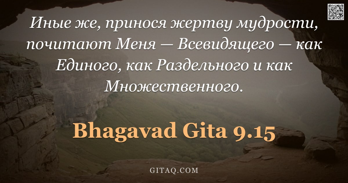 Бхагавад-гита 9.15 — "Иные же, принося жертву мудрости, почитают Меня — Всевидящего — как Единого, как Раздельного и как М"